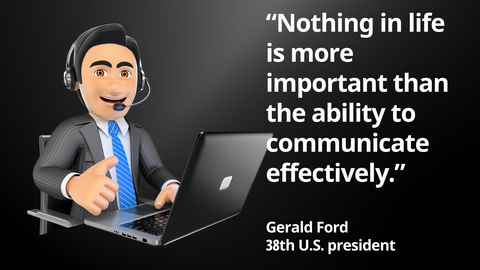 Nothing in life is more important than the ability to communicate effectively.” Gerald Ford 38th U.S. president